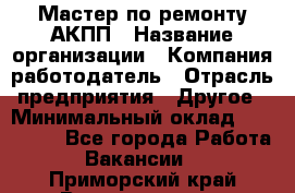 Мастер по ремонту АКПП › Название организации ­ Компания-работодатель › Отрасль предприятия ­ Другое › Минимальный оклад ­ 120 000 - Все города Работа » Вакансии   . Приморский край,Владивосток г.